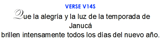 Que la alegria y la luz de la temporada de Januca brillen intensamente todos los dias del nuevo ano. (V14S)